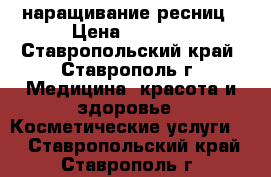 наращивание ресниц › Цена ­ 1 000 - Ставропольский край, Ставрополь г. Медицина, красота и здоровье » Косметические услуги   . Ставропольский край,Ставрополь г.